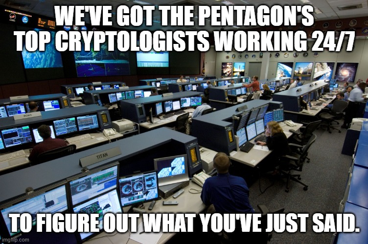 Wordsoup | WE'VE GOT THE PENTAGON'S TOP CRYPTOLOGISTS WORKING 24/7; TO FIGURE OUT WHAT YOU'VE JUST SAID. | image tagged in nasa houston control room,jumbled statement | made w/ Imgflip meme maker