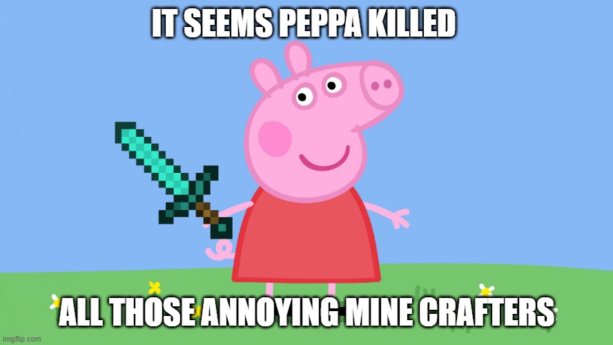 Peppa pig | IT SEEMS PEPPA KILLED; ALL THOSE ANNOYING MINE CRAFTERS | image tagged in peppa pig | made w/ Imgflip meme maker