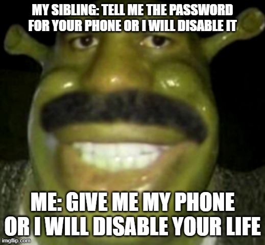 Shrek Harvey | MY SIBLING: TELL ME THE PASSWORD FOR YOUR PHONE OR I WILL DISABLE IT; ME: GIVE ME MY PHONE OR I WILL DISABLE YOUR LIFE | image tagged in shrek harvey,phone,steve harvey,shrek | made w/ Imgflip meme maker