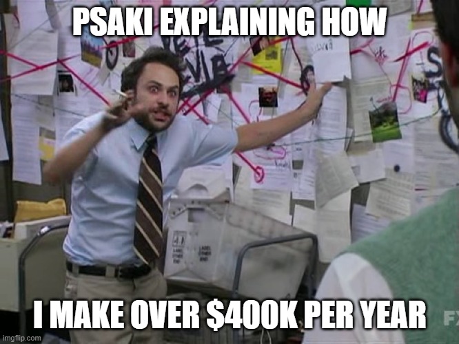 Because I don't. | PSAKI EXPLAINING HOW; I MAKE OVER $400K PER YEAR | image tagged in charlie conspiracy always sunny in philidelphia,government corruption,joe biden,lies,funny memes,politics | made w/ Imgflip meme maker
