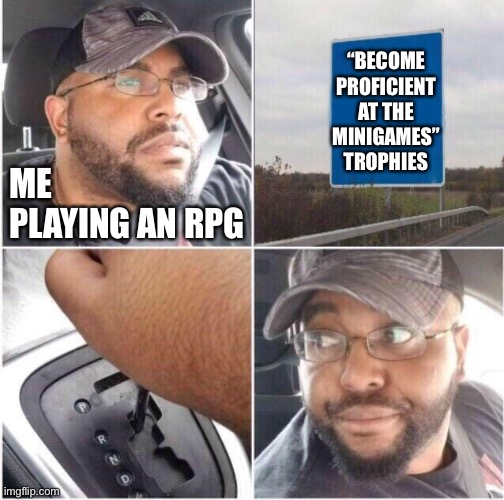 car reverse | ME PLAYING AN RPG; “BECOME PROFICIENT AT THE MINIGAMES” TROPHIES | image tagged in car reverse,Trophies | made w/ Imgflip meme maker