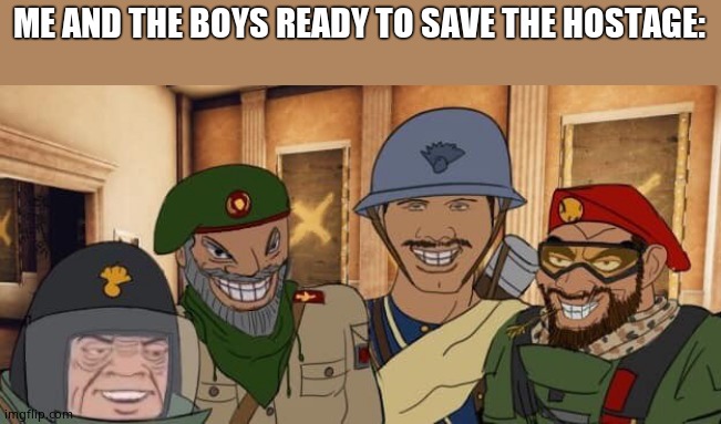 Me and the boys Rainbow Six Siege edition | ME AND THE BOYS READY TO SAVE THE HOSTAGE: | image tagged in me and the boys rainbow six siege edition | made w/ Imgflip meme maker