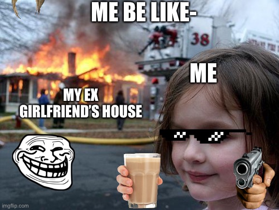 Disaster Girl Meme | ME BE LIKE-; ME; MY EX GIRLFRIEND’S HOUSE | image tagged in memes,disaster girl | made w/ Imgflip meme maker