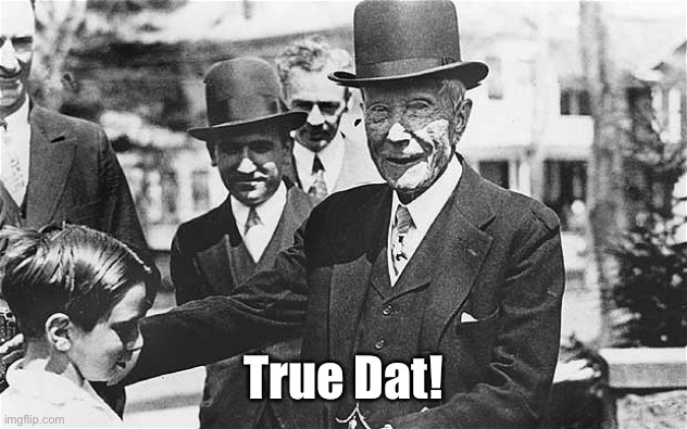 John D. Rockefeller | True Dat! | image tagged in john d rockefeller | made w/ Imgflip meme maker