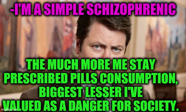 -Flashing weird. | -I'M A SIMPLE SCHIZOPHRENIC; THE MUCH MORE ME STAY PRESCRIBED PILLS CONSUMPTION, BIGGEST LESSER I'VE VALUED AS A DANGER FOR SOCIETY. | image tagged in i'm a simple man,ron swanson,mental illness,gollum schizophrenia,im in danger,we live in a society | made w/ Imgflip meme maker
