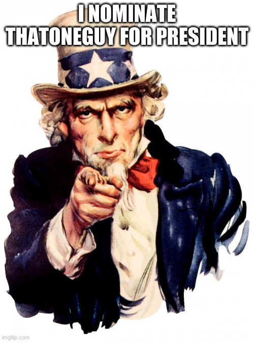 Uncle Sam | I NOMINATE THATONEGUY FOR PRESIDENT | image tagged in memes,uncle sam | made w/ Imgflip meme maker