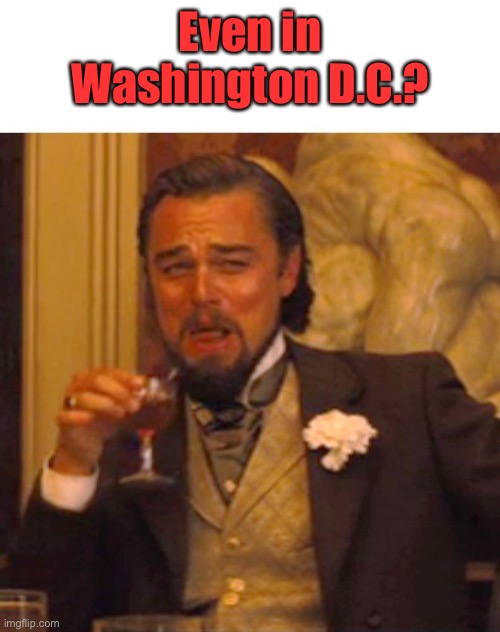 Leonardo dicaprio django laugh | Even in Washington D.C.? | image tagged in leonardo dicaprio django laugh | made w/ Imgflip meme maker