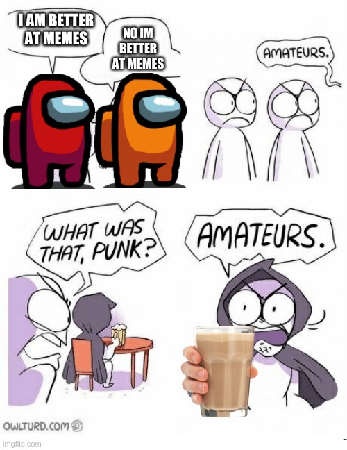 Amateurs |  I AM BETTER AT MEMES; NO IM BETTER AT MEMES | image tagged in amateurs | made w/ Imgflip meme maker