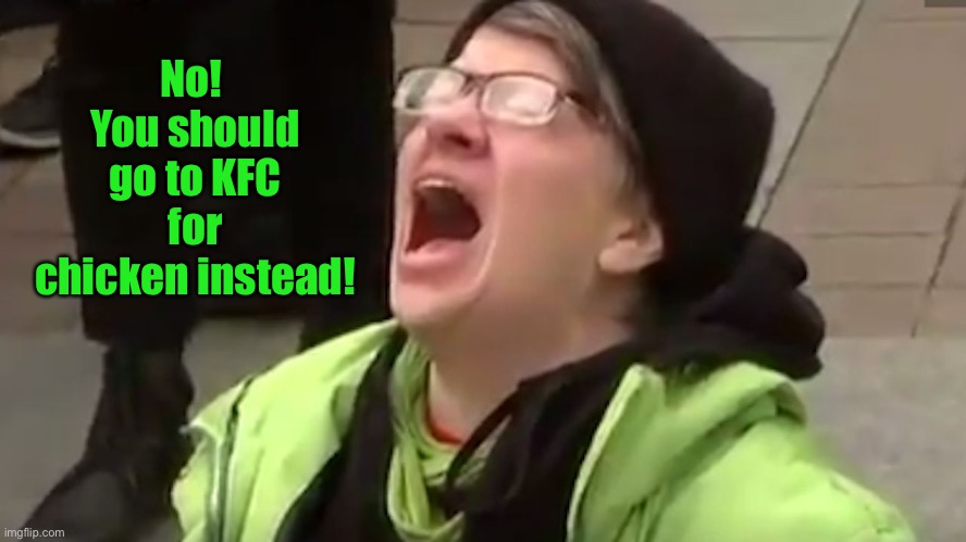 Screaming Liberal  | No!  You should go to KFC for chicken instead! | image tagged in screaming liberal | made w/ Imgflip meme maker
