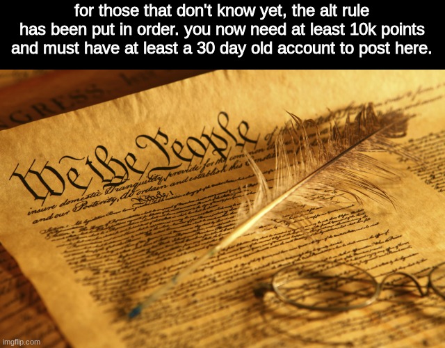 sorry if I didn't announce it already | for those that don't know yet, the alt rule has been put in order. you now need at least 10k points and must have at least a 30 day old account to post here. | image tagged in constitution high resolution | made w/ Imgflip meme maker