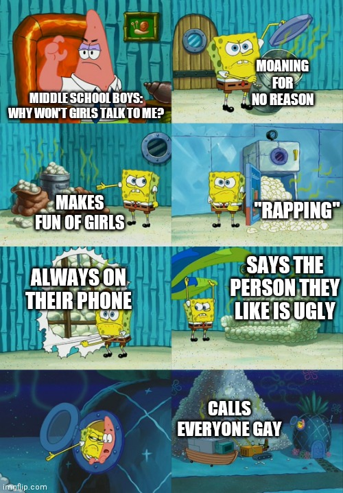 Not all middle school Boys.. |  MOANING FOR NO REASON; MIDDLE SCHOOL BOYS: WHY WON'T GIRLS TALK TO ME? MAKES FUN OF GIRLS; "RAPPING"; ALWAYS ON THEIR PHONE; SAYS THE PERSON THEY LIKE IS UGLY; CALLS EVERYONE GAY | image tagged in spongebob diapers meme,boys vs girls,boys,girls | made w/ Imgflip meme maker