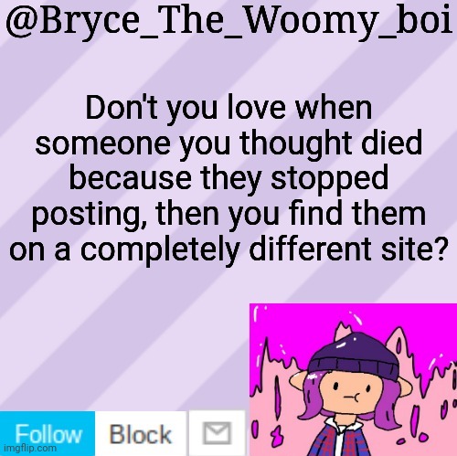 Not on imgflip | Don't you love when someone you thought died because they stopped posting, then you find them on a completely different site? | image tagged in bryce_the_woomy_boi's new new new announcement template | made w/ Imgflip meme maker