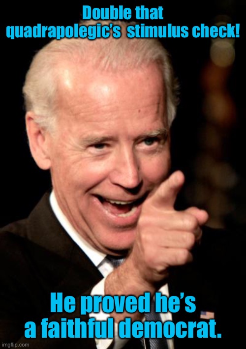 Smilin Biden Meme | Double that quadrapolegic’s  stimulus check! He proved he’s a faithful democrat. | image tagged in memes,smilin biden | made w/ Imgflip meme maker