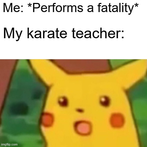 Surprised Pikachu | My karate teacher:; Me: *Performs a fatality* | image tagged in memes,surprised pikachu,fatality,karate,school | made w/ Imgflip meme maker