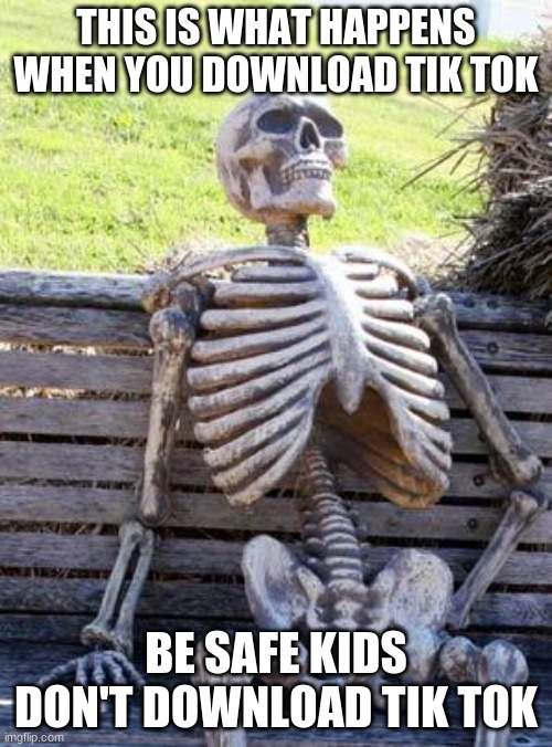 tik tok consequences | THIS IS WHAT HAPPENS WHEN YOU DOWNLOAD TIK TOK; BE SAFE KIDS DON'T DOWNLOAD TIK TOK | image tagged in memes,waiting skeleton | made w/ Imgflip meme maker