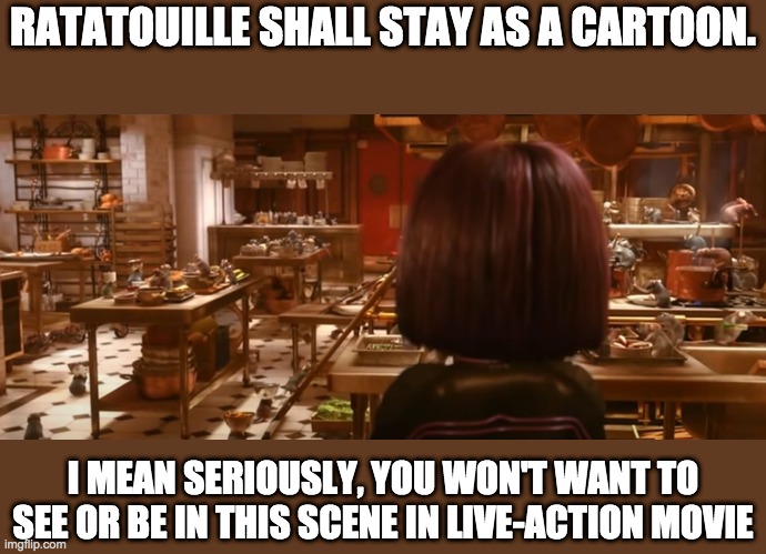 RATATOUILLE SHALL STAY AS A CARTOON. I MEAN SERIOUSLY, YOU WON'T WANT TO SEE OR BE IN THIS SCENE IN LIVE-ACTION MOVIE | image tagged in ratatouille,live-action movie | made w/ Imgflip meme maker