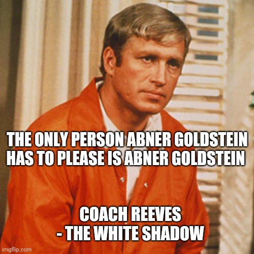 White Shadow Memes | THE ONLY PERSON ABNER GOLDSTEIN HAS TO PLEASE IS ABNER GOLDSTEIN; COACH REEVES - THE WHITE SHADOW | image tagged in so true memes | made w/ Imgflip meme maker