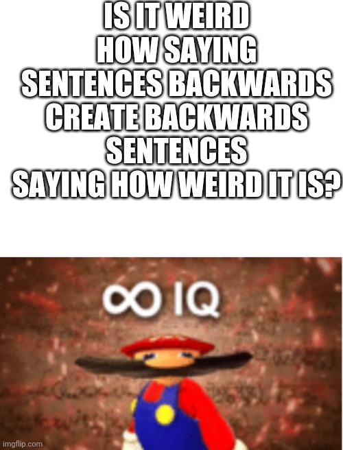 IS IT WEIRD HOW SAYING SENTENCES BACKWARDS CREATE BACKWARDS SENTENCES SAYING HOW WEIRD IT IS? | image tagged in blank white template,infinite iq | made w/ Imgflip meme maker