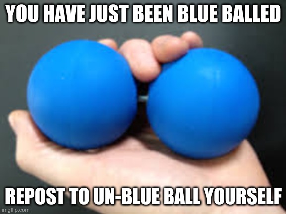 e | YOU HAVE JUST BEEN BLUE BALLED; REPOST TO UN-BLUE BALL YOURSELF | image tagged in blue balls | made w/ Imgflip meme maker