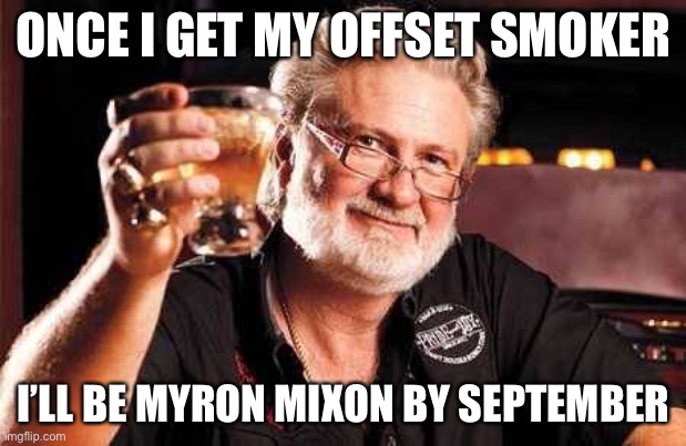 ONCE I GET MY OFFSET SMOKER; I’LL BE MYRON MIXON BY SEPTEMBER | image tagged in bbq,barbecue,ribs,brisket,myron mixon,memes | made w/ Imgflip meme maker