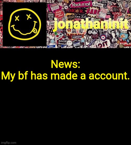Yes :D | News:
My bf has made a account. | image tagged in jonathaninit and a wall full of stickers ft nirvana | made w/ Imgflip meme maker