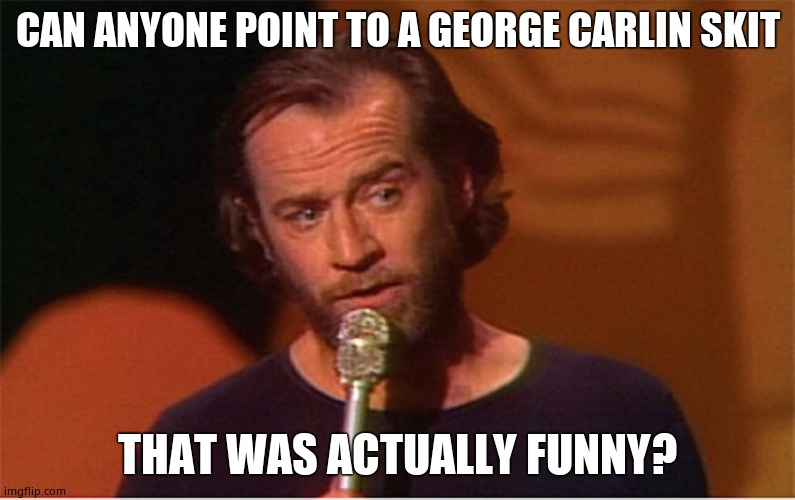 Besides some obvious redpills about government, what's the big deal? | CAN ANYONE POINT TO A GEORGE CARLIN SKIT; THAT WAS ACTUALLY FUNNY? | image tagged in george carlin | made w/ Imgflip meme maker