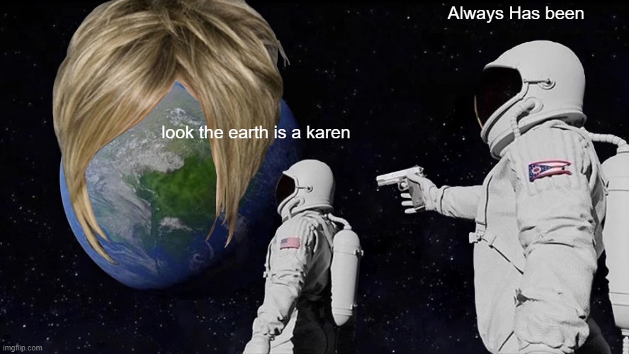 . |  Always Has been; look the earth is a karen | image tagged in memes,always has been | made w/ Imgflip meme maker