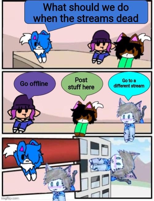 Shoulder OC boardroom meeting | What should we do when the streams dead; Post stuff here; Go offline; Go to a different stream | image tagged in shoulder oc boardroom meeting | made w/ Imgflip meme maker