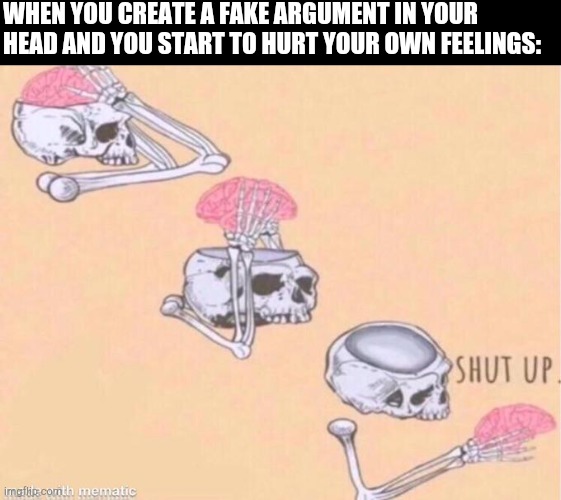 skeleton shut up meme | WHEN YOU CREATE A FAKE ARGUMENT IN YOUR HEAD AND YOU START TO HURT YOUR OWN FEELINGS: | image tagged in skeleton shut up meme | made w/ Imgflip meme maker
