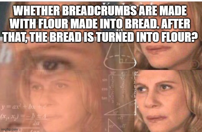 how do you make bread crumbs? | WHETHER BREADCRUMBS ARE MADE WITH FLOUR MADE INTO BREAD. AFTER THAT, THE BREAD IS TURNED INTO FLOUR? | image tagged in math lady/confused lady,memes,funny,bread crumbs | made w/ Imgflip meme maker