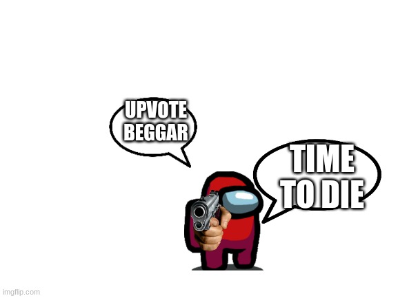 Blank White Template | UPVOTE
BEGGAR TIME TO DIE | image tagged in blank white template | made w/ Imgflip meme maker