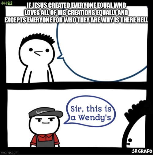 Sir this is a wendys | IF JESUS CREATED EVERYONE EQUAL WND LOVES ALL OF HIS CREATIONS EQUALLY AND EXCEPTS EVERYONE FOR WHO THEY ARE WHY IS THERE HELL | image tagged in sir this is a wendys | made w/ Imgflip meme maker
