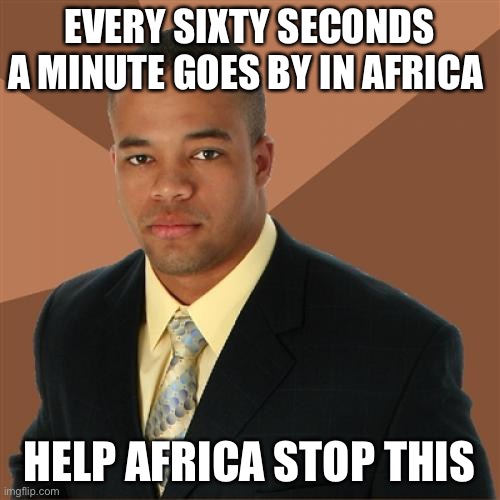 Very true | EVERY SIXTY SECONDS A MINUTE GOES BY IN AFRICA; HELP AFRICA STOP THIS | image tagged in memes,successful black man,funny,funny memes | made w/ Imgflip meme maker