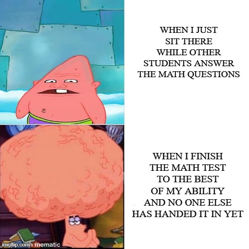 patrick big brain meme | WHEN I JUST SIT THERE WHILE OTHER STUDENTS ANSWER THE MATH QUESTIONS; WHEN I FINISH THE MATH TEST TO THE BEST OF MY ABILITY AND NO ONE ELSE HAS HANDED IT IN YET | image tagged in patrick,memes,funny,yeah this is big brain time,big brain | made w/ Imgflip meme maker