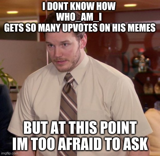 I get that his memes are good but I have seen a lot of og good meme makers with way less points | I DONT KNOW HOW 
WHO_AM_I 
GETS SO MANY UPVOTES ON HIS MEMES; BUT AT THIS POINT IM TOO AFRAID TO ASK | image tagged in memes,afraid to ask andy | made w/ Imgflip meme maker