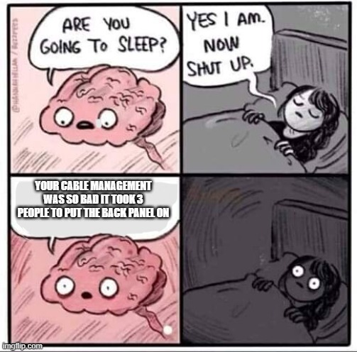 Are you going to sleep? | YOUR CABLE MANAGEMENT WAS SO BAD IT TOOK 3 PEOPLE TO PUT THE BACK PANEL ON | image tagged in are you going to sleep | made w/ Imgflip meme maker