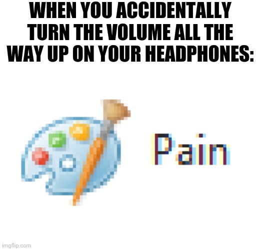 Mirosoft Pain | WHEN YOU ACCIDENTALLY TURN THE VOLUME ALL THE WAY UP ON YOUR HEADPHONES: | image tagged in mirosoft pain | made w/ Imgflip meme maker