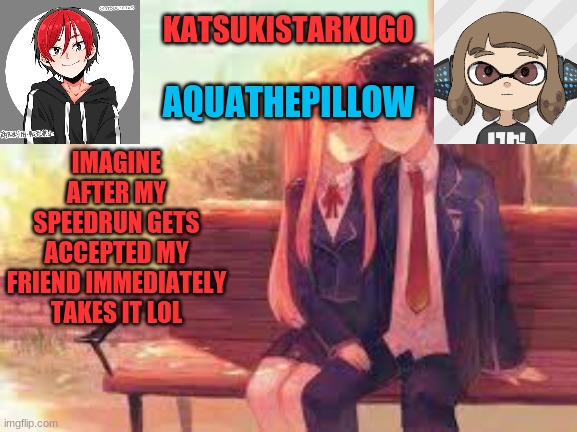 KatsukiStarkugoXAquathepillow | IMAGINE AFTER MY SPEEDRUN GETS ACCEPTED MY FRIEND IMMEDIATELY TAKES IT LOL | image tagged in katsukistarkugoxaquathepillow | made w/ Imgflip meme maker