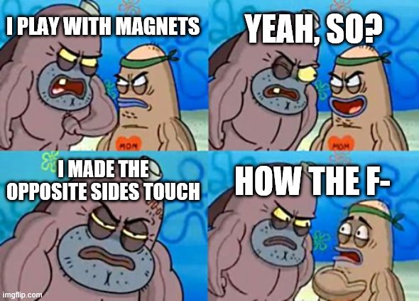 no seriously how | YEAH, SO? I PLAY WITH MAGNETS; I MADE THE OPPOSITE SIDES TOUCH; HOW THE F- | image tagged in memes,how tough are you | made w/ Imgflip meme maker