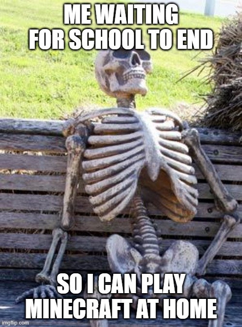 Waiting Skeleton | ME WAITING FOR SCHOOL TO END; SO I CAN PLAY MINECRAFT AT HOME | image tagged in memes,waiting skeleton | made w/ Imgflip meme maker