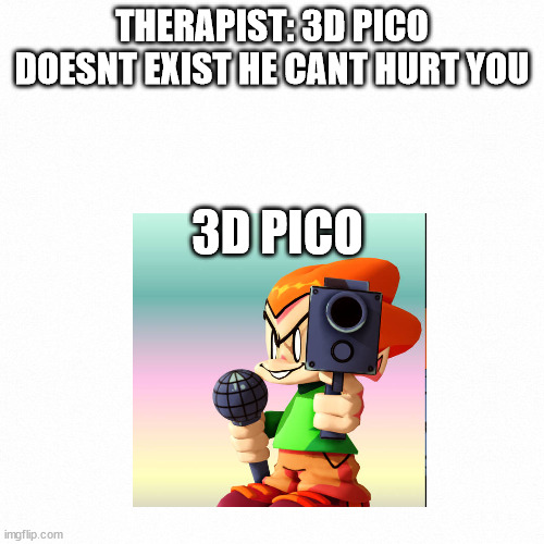 So it is real... | THERAPIST: 3D PICO DOESNT EXIST HE CANT HURT YOU; 3D PICO | image tagged in funny,pico,friday night funkin,3d | made w/ Imgflip meme maker