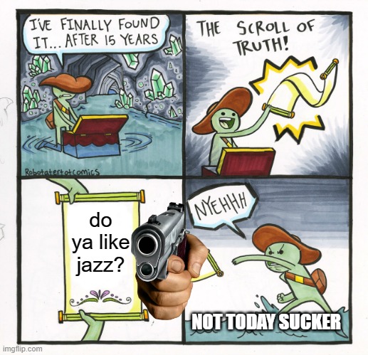 Uh- What!? | do ya like jazz? NOT TODAY SUCKER | image tagged in memes,the scroll of truth | made w/ Imgflip meme maker