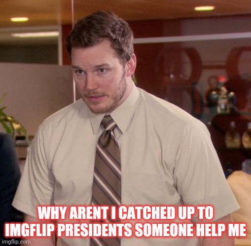 Afraid To Ask Andy | WHY ARENT I CATCHED UP TO IMGFLIP PRESIDENTS SOMEONE HELP ME | image tagged in memes,afraid to ask andy | made w/ Imgflip meme maker