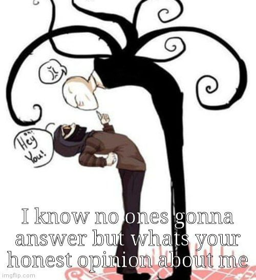 .-. | I know no ones gonna answer but whats your honest opinion about me | made w/ Imgflip meme maker