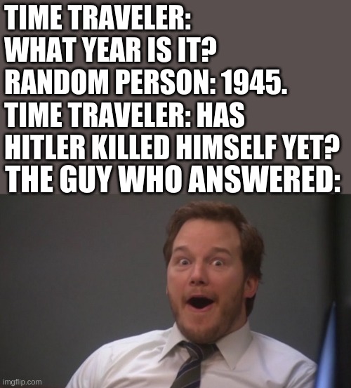 Oh snap! | TIME TRAVELER: WHAT YEAR IS IT?
RANDOM PERSON: 1945.
TIME TRAVELER: HAS HITLER KILLED HIMSELF YET? THE GUY WHO ANSWERED: | image tagged in chris pratt surprised | made w/ Imgflip meme maker