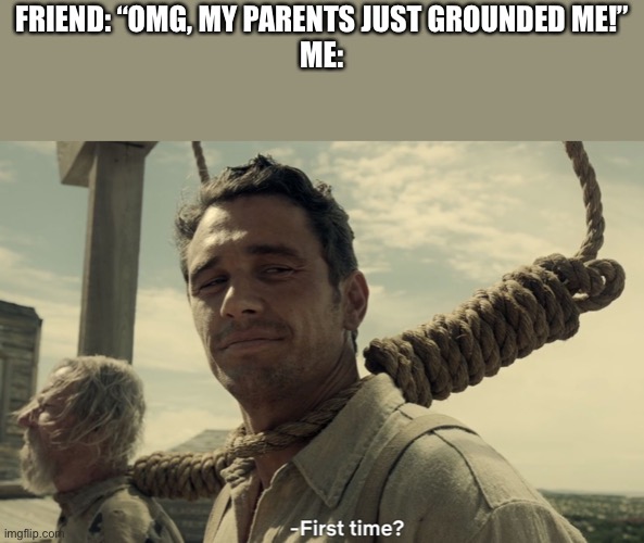 first time | FRIEND: “OMG, MY PARENTS JUST GROUNDED ME!”
ME: | image tagged in first time | made w/ Imgflip meme maker