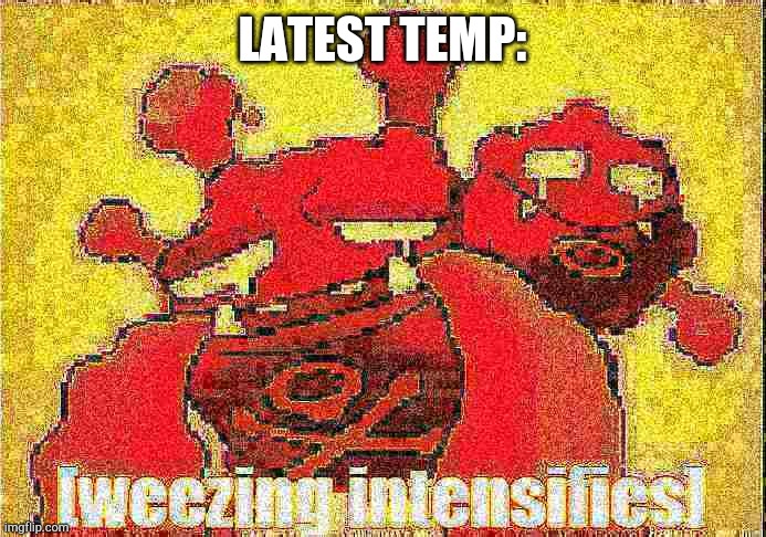 made by urs truly | LATEST TEMP: | image tagged in weezing intensifies deep fryed | made w/ Imgflip meme maker