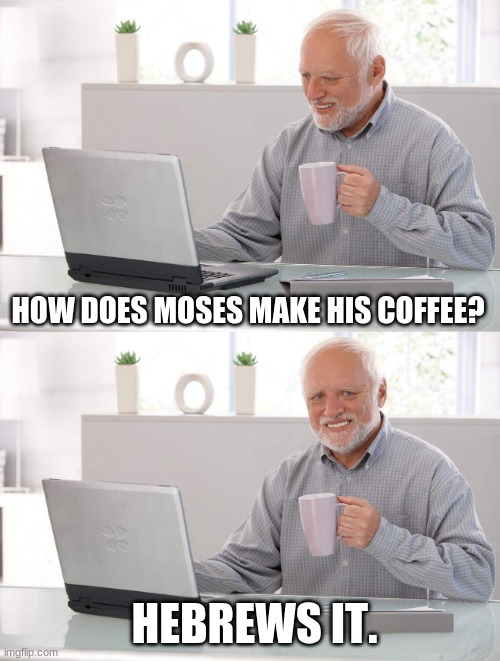 coffee | HOW DOES MOSES MAKE HIS COFFEE? HEBREWS IT. | image tagged in old man cup of coffee | made w/ Imgflip meme maker