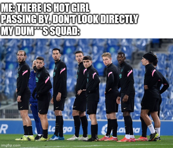 Barca boys | ME: THERE IS HOT GIRL PASSING BY, DON'T LOOK DIRECTLY; MY DUM***S SQUAD: | image tagged in barcelona,football,squad,hot,dumb,messi | made w/ Imgflip meme maker