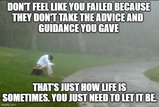 No fail | DON'T FEEL LIKE YOU FAILED BECAUSE 
THEY DON'T TAKE THE ADVICE AND  
GUIDANCE YOU GAVE; THAT'S JUST HOW LIFE IS SOMETIMES. YOU JUST NEED TO LET IT BE. | image tagged in help wanted | made w/ Imgflip meme maker